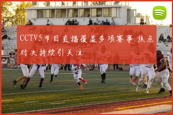 CCTV5节目直播覆盖多项赛事 焦点对决持续引关注