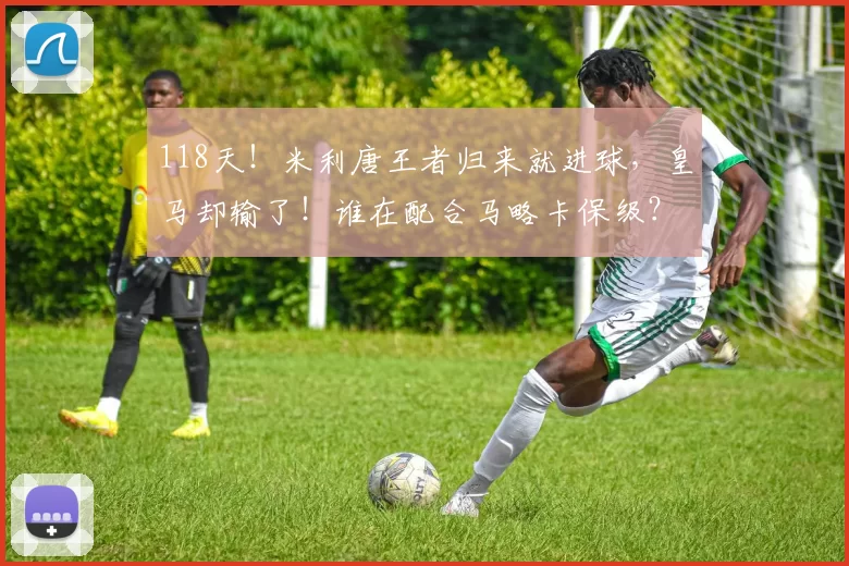 118天！米利唐王者归来就进球，皇马却输了！谁在配合马略卡保级？_维尼修斯_卡马文加_全队