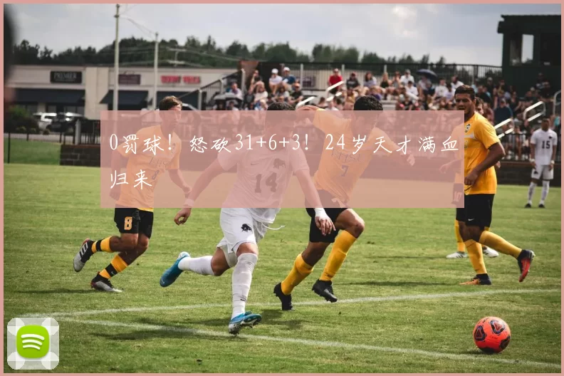 0罚球！怒砍31+6+3！24岁天才满血归来