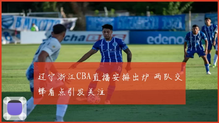 辽宁浙江CBA直播安排出炉 两队交锋看点引发关注