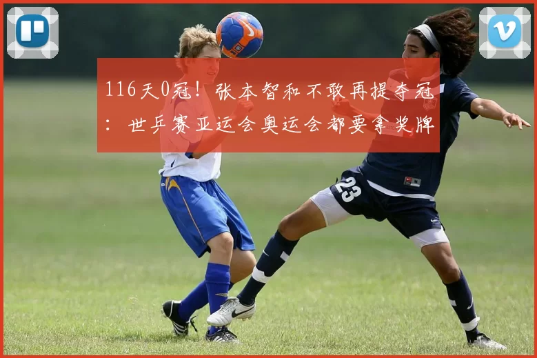 116天0冠！张本智和不敢再提夺冠：世乒赛亚运会奥运会都要拿奖牌