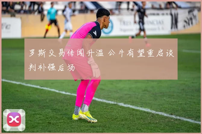 罗斯交易传闻升温 公牛有望重启谈判补强后场