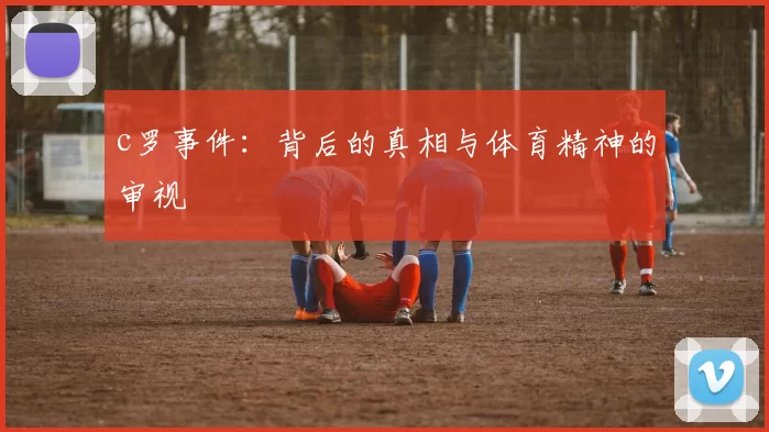 c罗事件:背后的真相与体育精神的审视